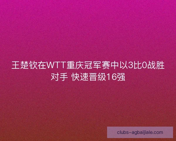 王楚钦在WTT重庆冠军赛中以3比0战胜对手 快速晋级16强
