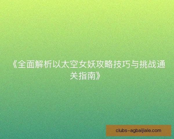 《全面解析以太空女妖攻略技巧与挑战通关指南》