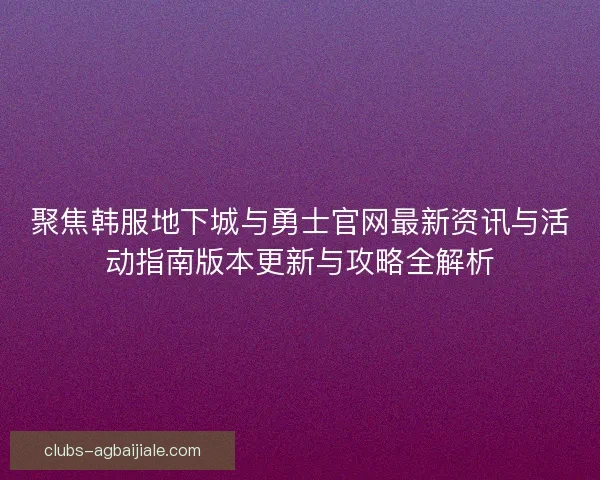 聚焦韩服地下城与勇士官网最新资讯与活动指南版本更新与攻略全解析