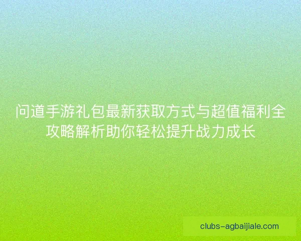 问道手游礼包最新获取方式与超值福利全攻略解析助你轻松提升战力成长