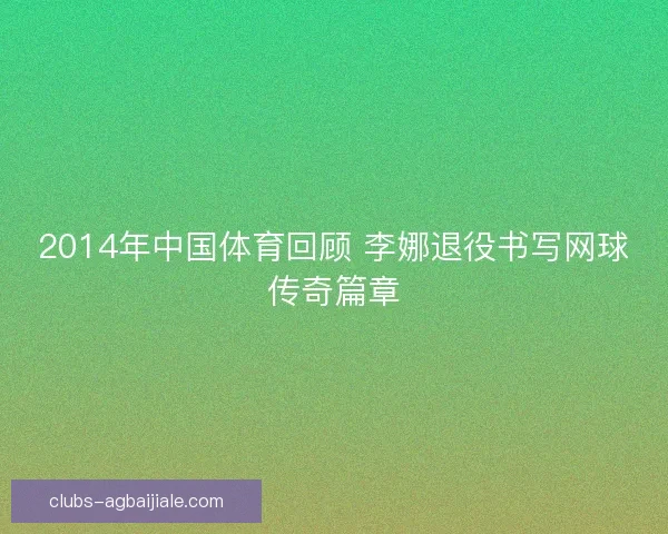 2014年中国体育回顾 李娜退役书写网球传奇篇章