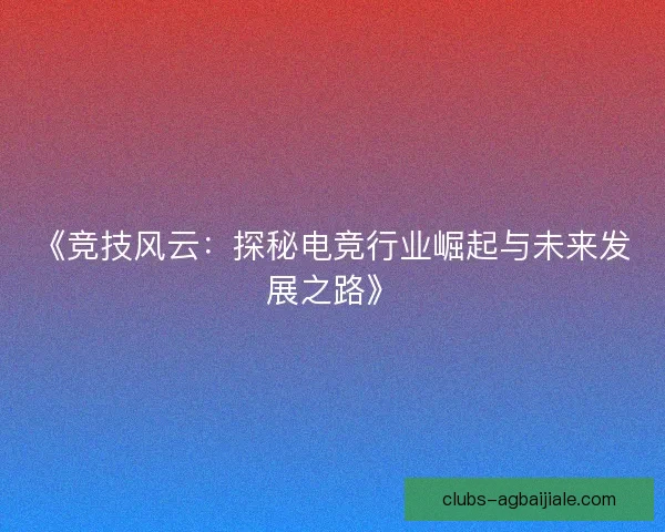 《竞技风云：探秘电竞行业崛起与未来发展之路》