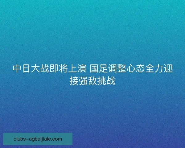 中日大战即将上演 国足调整心态全力迎接强敌挑战