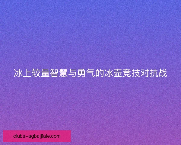 冰上较量智慧与勇气的冰壶竞技对抗战