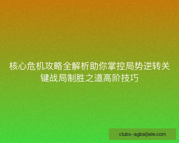 核心危机攻略全解析助你掌控局势逆转关键战局制胜之道高阶技巧