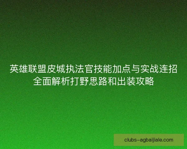 英雄联盟皮城执法官技能加点与实战连招全面解析打野思路和出装攻略
