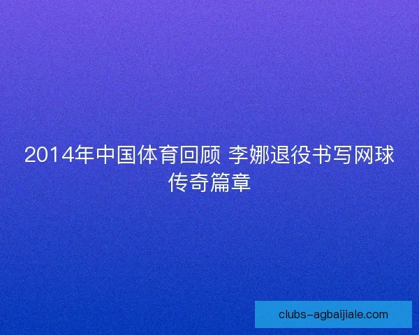 2014年中国体育回顾 李娜退役书写网球传奇篇章