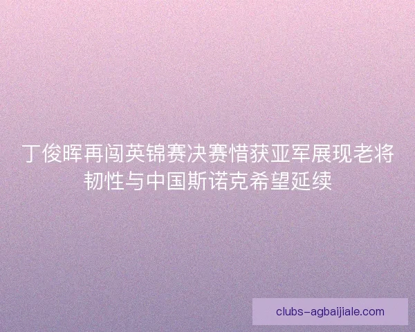 丁俊晖再闯英锦赛决赛惜获亚军展现老将韧性与中国斯诺克希望延续 丁俊晖再闯英锦赛决赛惜获亚军展现老将韧性与中国斯诺克希望延续