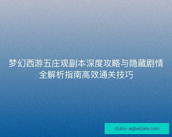 梦幻西游五庄观副本深度攻略与隐藏剧情全解析指南高效通关技巧