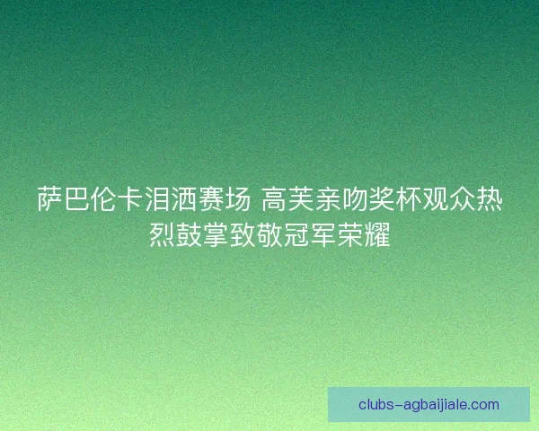 萨巴伦卡泪洒赛场 高芙亲吻奖杯观众热烈鼓掌致敬冠军荣耀 萨巴伦卡泪洒赛场 高芙亲吻奖杯观众热烈鼓掌致敬冠军荣耀