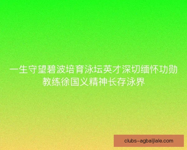一生守望碧波培育泳坛英才深切缅怀功勋教练徐国义精神长存泳界