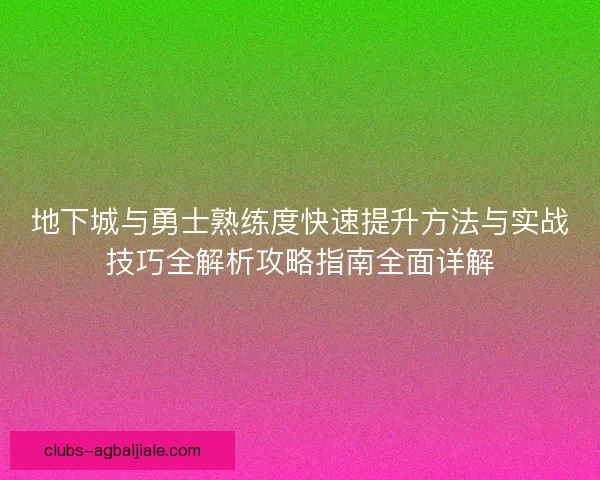 地下城与勇士熟练度快速提升方法与实战技巧全解析攻略指南全面详解