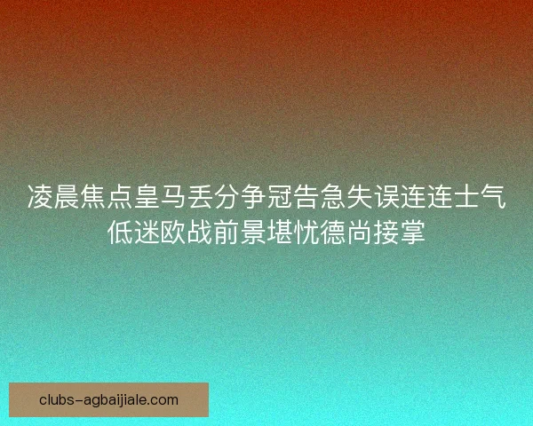 凌晨焦点皇马丢分争冠告急失误连连士气低迷欧战前景堪忧德尚接掌 凌晨焦点皇马丢分争冠告急失误连连士气低迷欧战前景堪忧德尚接掌
