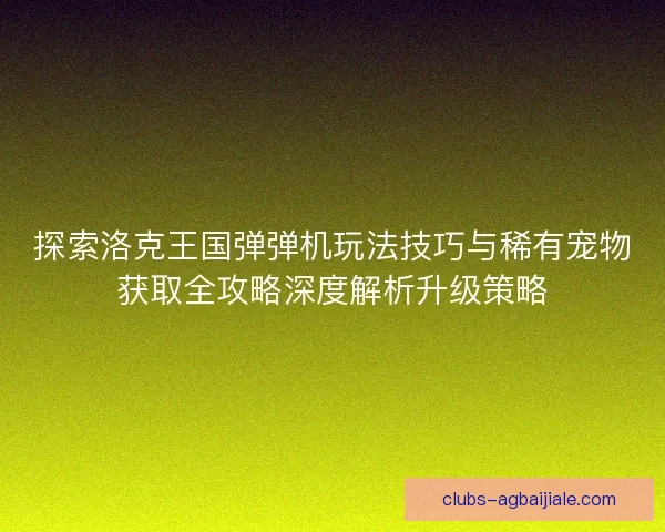 探索洛克王国弹弹机玩法技巧与稀有宠物获取全攻略深度解析升级策略