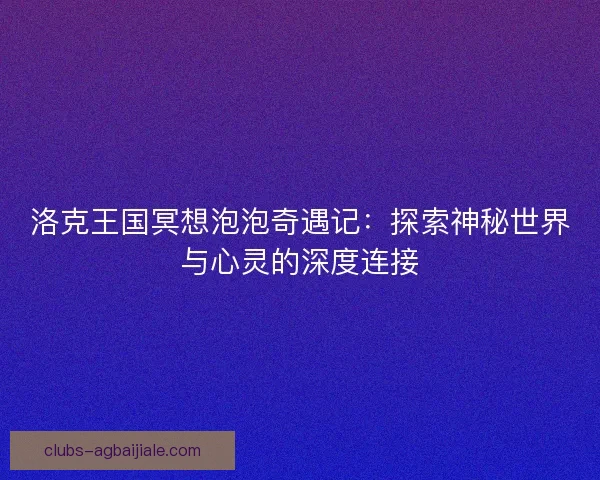 洛克王国冥想泡泡奇遇记:探索神秘世界与心灵的深度连接 洛克王国冥想泡泡奇遇记:探索神秘世界与心灵的深度连接